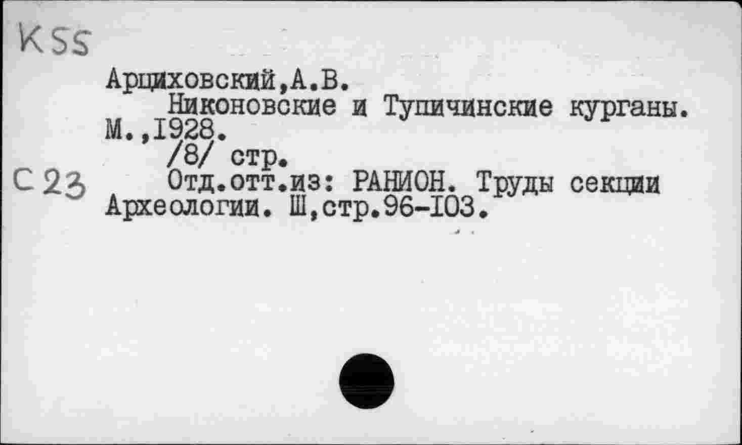 ﻿K5S
Арциховский,А.В.
М j92gOHOBCKHe й Тупичинские курганы.
/8/ стр.
С Отд.отт.изї РАШОН. Труды секции Археологии. Ш,стр.96-103.